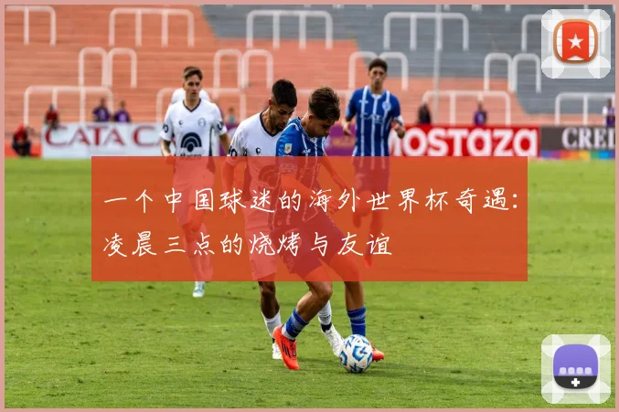 一个中国球迷的海外世界杯奇遇：凌晨三点的烧烤与友谊