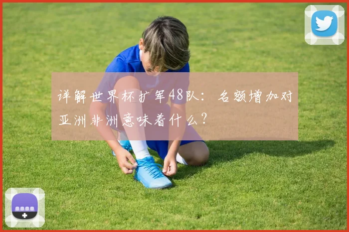 详解世界杯扩军48队：名额增加对亚洲非洲意味着什么？