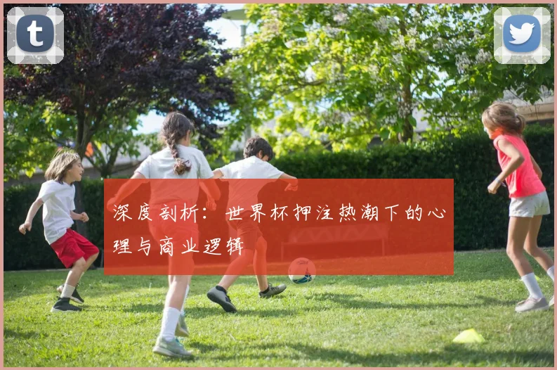深度剖析：世界杯押注热潮下的心理与商业逻辑
