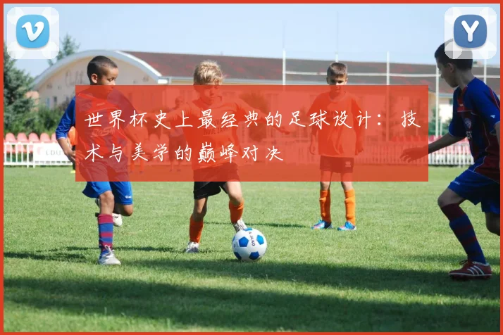 世界杯史上最经典的足球设计：技术与美学的巅峰对决
