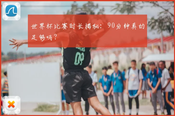 世界杯比赛时长揭秘：90分钟真的足够吗？