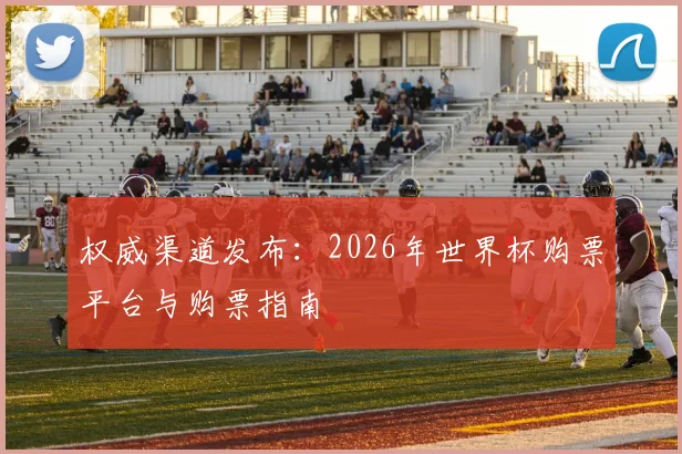 权威渠道发布：2026年世界杯购票平台与购票指南