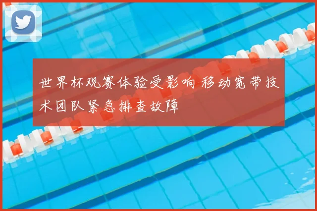 世界杯观赛体验受影响 移动宽带技术团队紧急排查故障