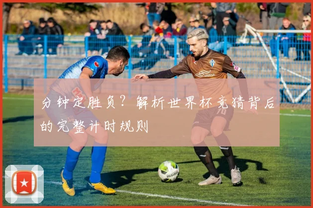 分钟定胜负？解析世界杯竞猜背后的完整计时规则