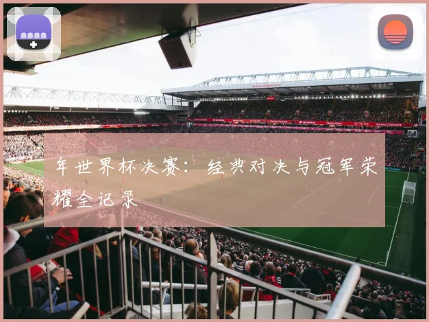 年世界杯决赛：经典对决与冠军荣耀全记录