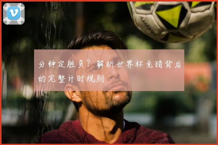 分钟定胜负？解析世界杯竞猜背后的完整计时规则