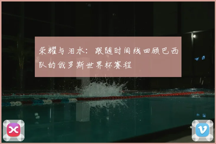 荣耀与泪水:跟随时间线回顾巴西队的俄罗斯世界杯赛程