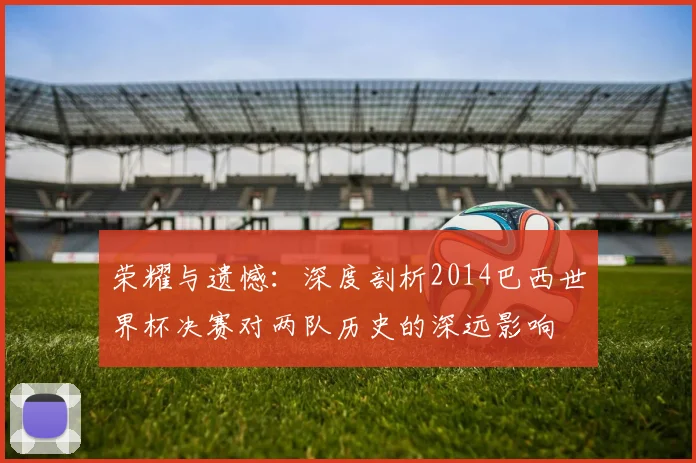荣耀与遗憾：深度剖析2014巴西世界杯决赛对两队历史的深远影响