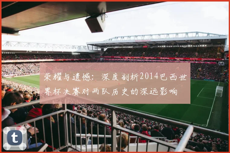 荣耀与遗憾：深度剖析2014巴西世界杯决赛对两队历史的深远影响