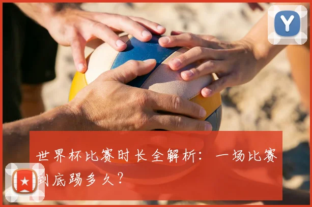 世界杯比赛时长全解析:一场比赛到底踢多久?