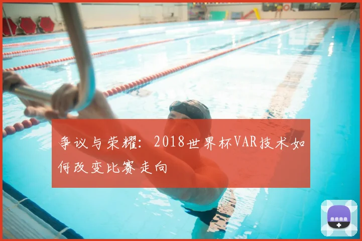 争议与荣耀:2018世界杯VAR技术如何改变比赛走向