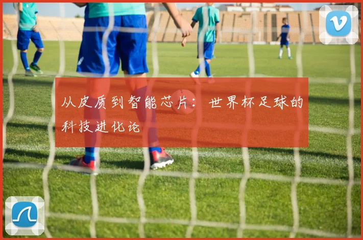 从皮质到智能芯片:世界杯足球的科技进化论