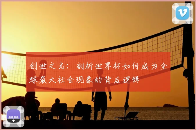 创世之光：剖析世界杯如何成为全球最大社会现象的背后逻辑