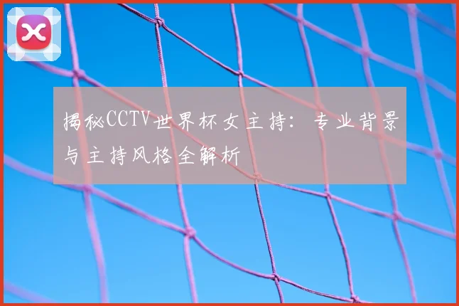揭秘CCTV世界杯女主持：专业背景与主持风格全解析