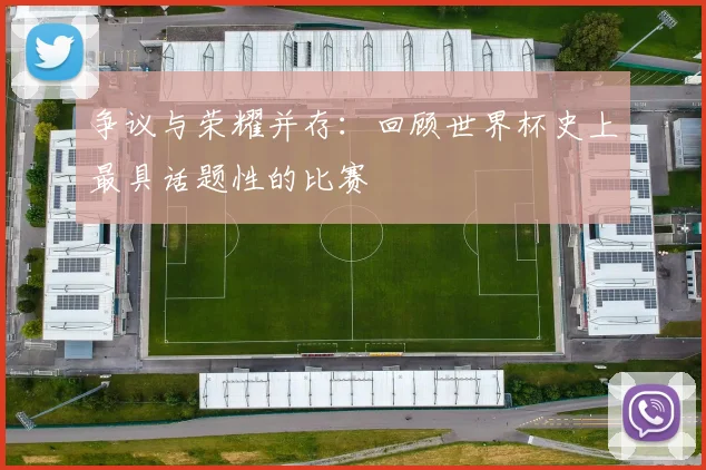 争议与荣耀并存：回顾世界杯史上最具话题性的比赛