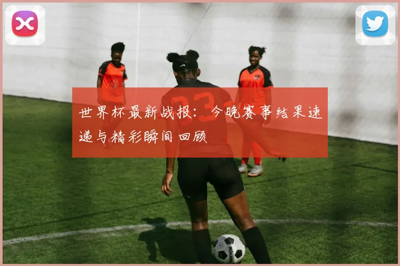 世界杯最新战报:今晚赛事结果速递与精彩瞬间回顾