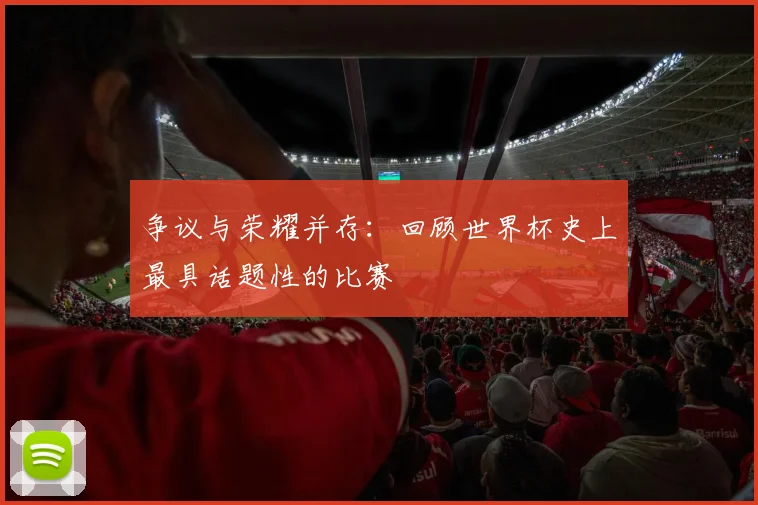 争议与荣耀并存:回顾世界杯史上最具话题性的比赛
