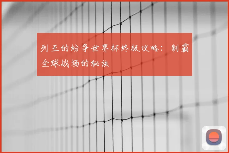 列王的纷争世界杯终极攻略：制霸全球战场的秘诀