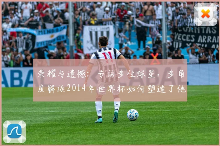 荣耀与遗憾：专访多位球星，多角度解读2014年世界杯如何塑造了他们的职业生涯