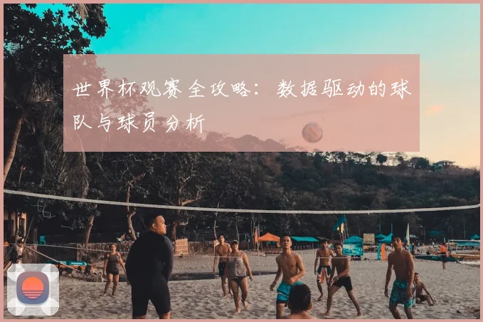 世界杯观赛全攻略:数据驱动的球队与球员分析