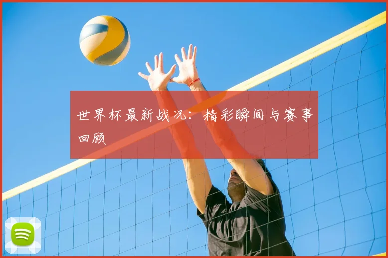 世界杯最新战况：精彩瞬间与赛事回顾
