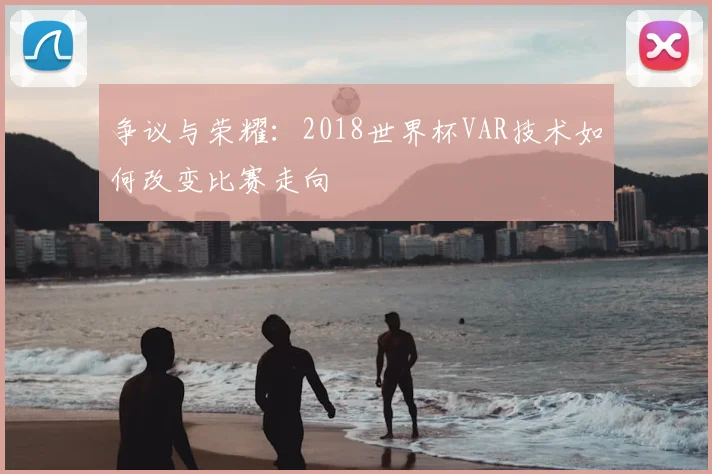 争议与荣耀：2018世界杯VAR技术如何改变比赛走向