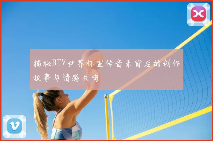 揭秘BTV世界杯宣传音乐背后的创作故事与情感共鸣