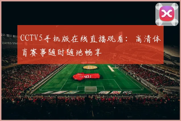CCTV5手机版在线直播观看：高清体育赛事随时随地畅享