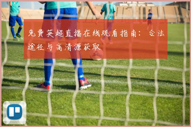 免费英超直播在线观看指南:合法途径与高清源获取