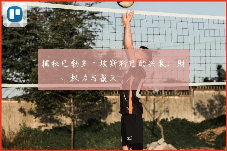 揭秘巴勃罗·埃斯科巴的兴衰：财富、权力与覆灭
