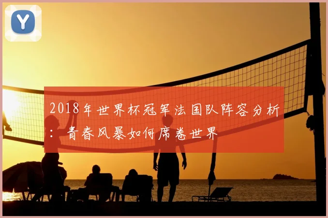 2018年世界杯冠军法国队阵容分析：青春风暴如何席卷世界