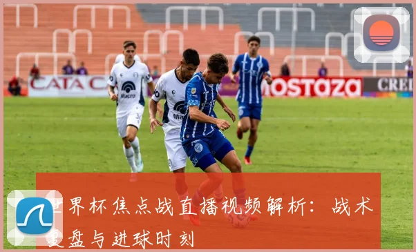 世界杯焦点战直播视频解析：战术复盘与进球时刻