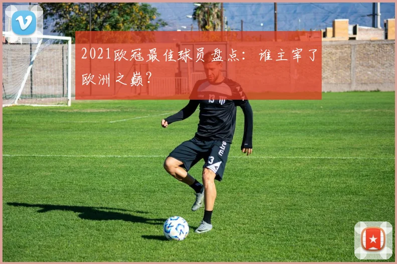 2021欧冠最佳球员盘点：谁主宰了欧洲之巅？