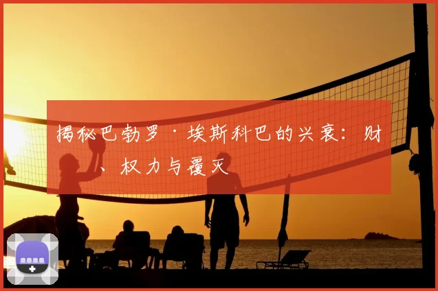 揭秘巴勃罗·埃斯科巴的兴衰：财富、权力与覆灭