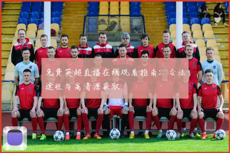 免费英超直播在线观看指南:合法途径与高清源获取