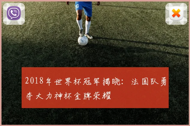2018年世界杯冠军揭晓：法国队勇夺大力神杯金牌荣耀