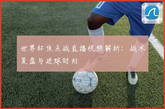 世界杯焦点战直播视频解析：战术复盘与进球时刻
