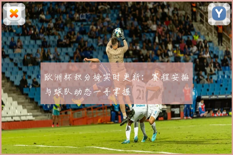 欧洲杯积分榜实时更新：赛程安排与球队动态一手掌握