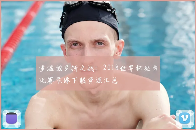 重温俄罗斯之战：2018世界杯经典比赛录像下载资源汇总