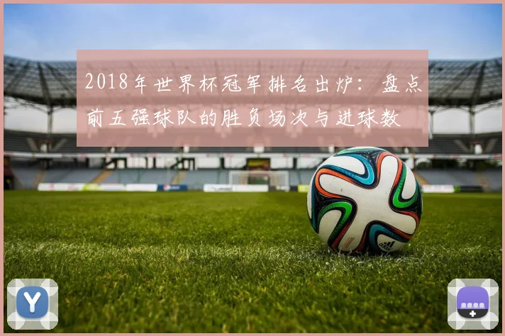 2018年世界杯冠军排名出炉：盘点前五强球队的胜负场次与进球数
