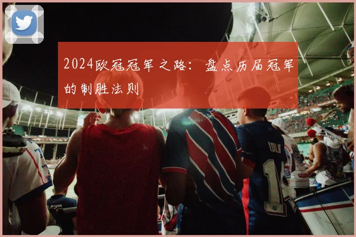 2024欧冠冠军之路：盘点历届冠军的制胜法则