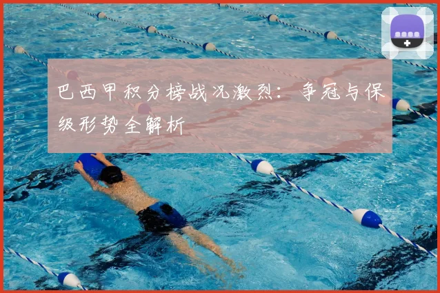 巴西甲积分榜战况激烈：争冠与保级形势全解析