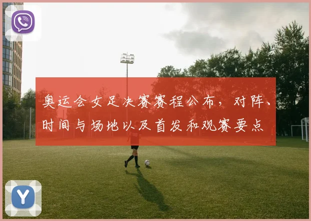 奥运会女足决赛赛程公布，对阵、时间与场地以及首发和观赛要点