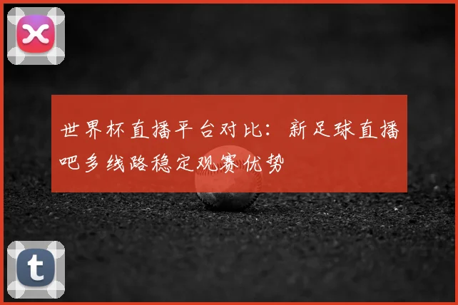 世界杯直播平台对比：新足球直播吧多线路稳定观赛优势