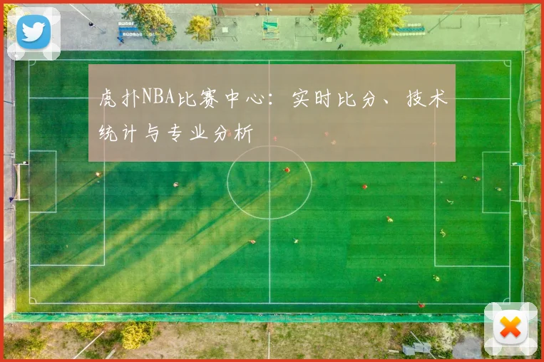 虎扑NBA比赛中心：实时比分、技术统计与专业分析
