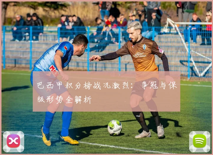 巴西甲积分榜战况激烈：争冠与保级形势全解析