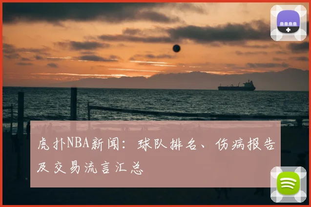 虎扑NBA新闻：球队排名、伤病报告及交易流言汇总