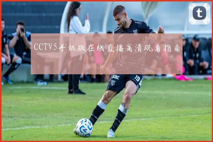 CCTV5手机版在线直播高清观看指南