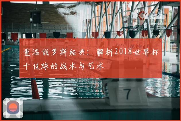 重温俄罗斯经典：解析2018世界杯十佳球的战术与艺术