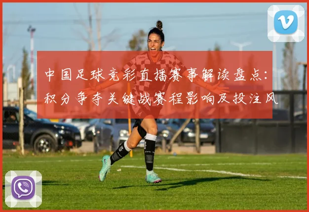 中国足球竞彩直播赛事解读盘点：积分争夺关键战赛程影响及投注风险点